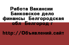 Работа Вакансии - Банковское дело, финансы. Белгородская обл.,Белгород г.